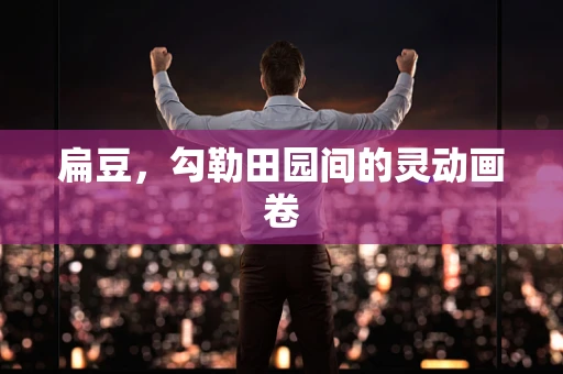扁豆，勾勒田园间的灵动画卷