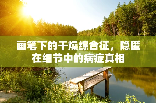 画笔下的干燥综合征，隐匿在细节中的病症真相
