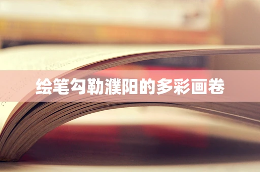 绘笔勾勒濮阳的多彩画卷