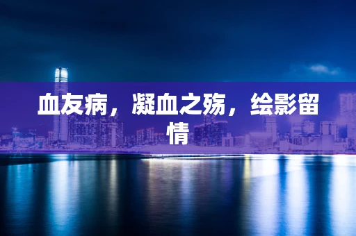 血友病，凝血之殇，绘影留情