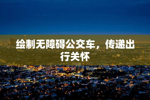 绘制无障碍公交车，传递出行关怀