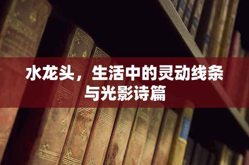 水龙头，生活中的灵动线条与光影诗篇