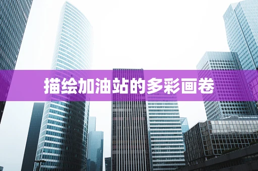 描绘加油站的多彩画卷