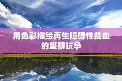 用色彩描绘再生障碍性贫血的坚韧抗争