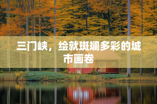 三门峡，绘就斑斓多彩的城市画卷