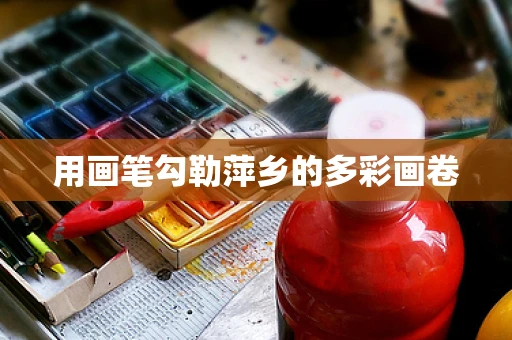 用画笔勾勒萍乡的多彩画卷