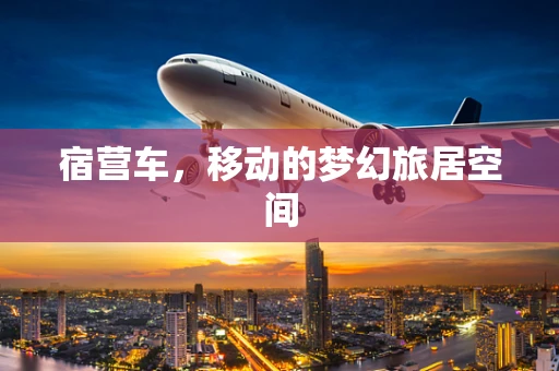 宿营车，移动的梦幻旅居空间