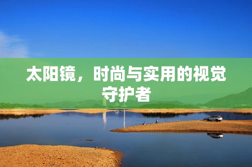 太阳镜，时尚与实用的视觉守护者