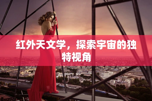 红外天文学，探索宇宙的独特视角