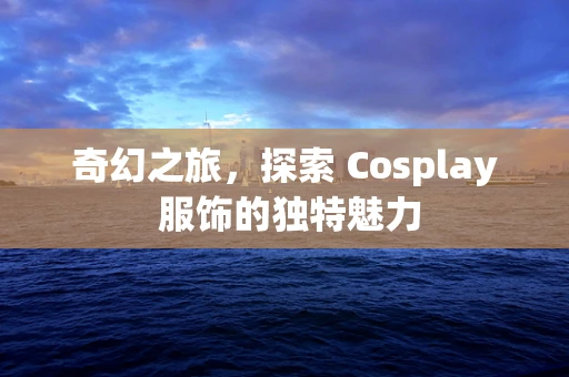 奇幻之旅，探索 Cosplay 服饰的独特魅力