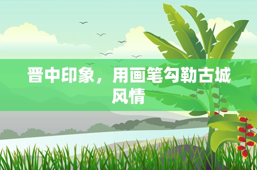 晋中印象，用画笔勾勒古城风情