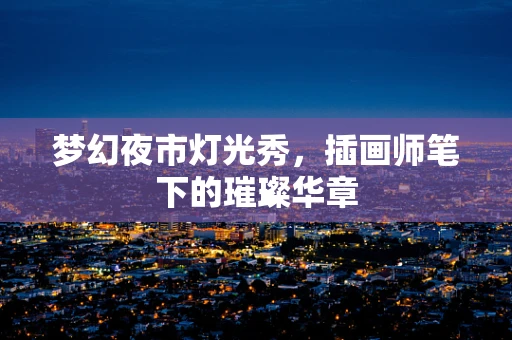 梦幻夜市灯光秀，插画师笔下的璀璨华章
