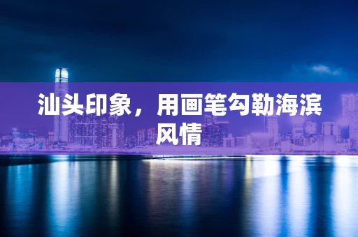 汕头印象，用画笔勾勒海滨风情