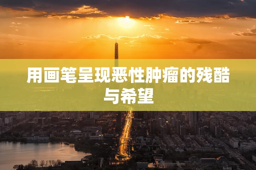 用画笔呈现恶性肿瘤的残酷与希望