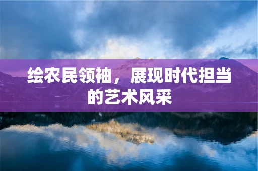 绘农民领袖，展现时代担当的艺术风采