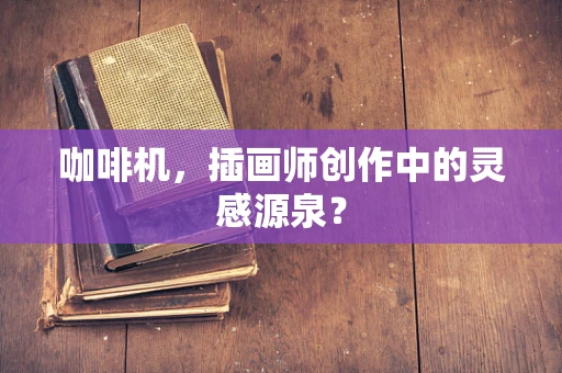 咖啡机，插画师创作中的灵感源泉？