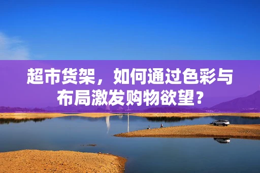 超市货架，如何通过色彩与布局激发购物欲望？