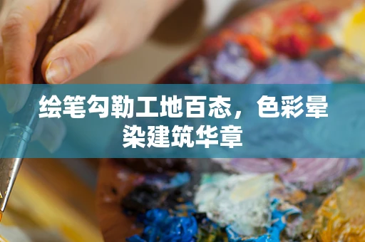 绘笔勾勒工地百态，色彩晕染建筑华章