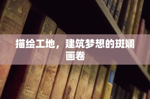 描绘工地，建筑梦想的斑斓画卷