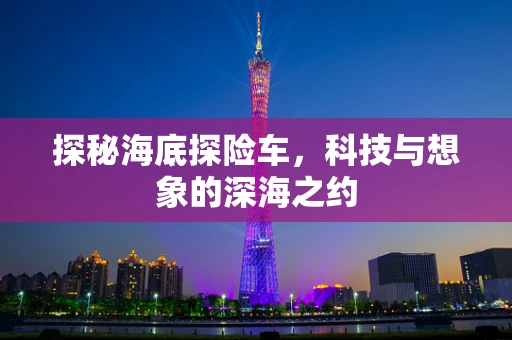 探秘海底探险车，科技与想象的深海之约