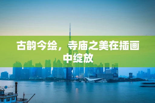古韵今绘，寺庙之美在插画中绽放