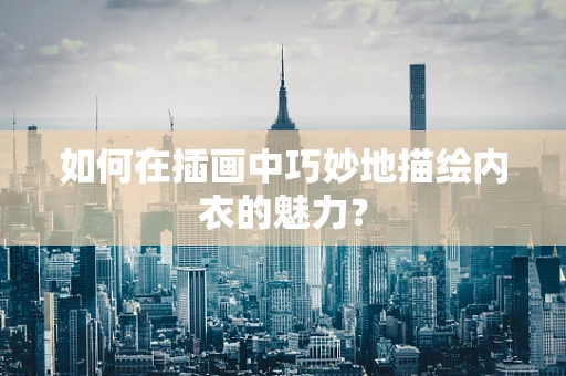 如何在插画中巧妙地描绘内衣的魅力？