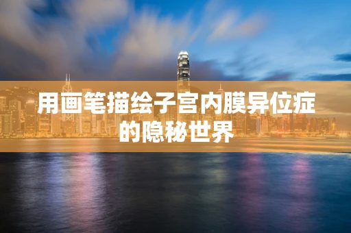 用画笔描绘子宫内膜异位症的隐秘世界