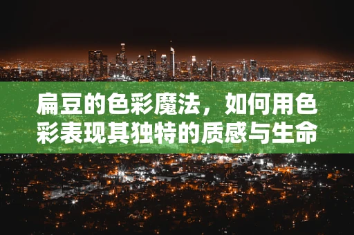 扁豆的色彩魔法，如何用色彩表现其独特的质感与生命力？