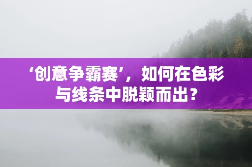 ‘创意争霸赛’，如何在色彩与线条中脱颖而出？