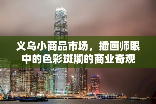 义乌小商品市场，插画师眼中的色彩斑斓的商业奇观