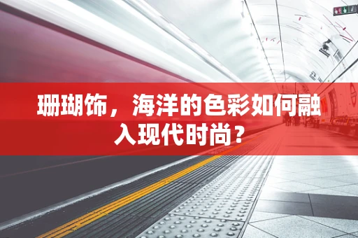 珊瑚饰，海洋的色彩如何融入现代时尚？