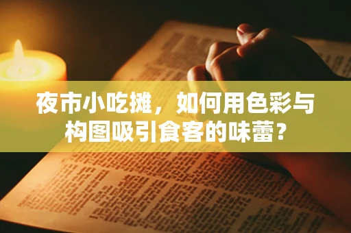 夜市小吃摊，如何用色彩与构图吸引食客的味蕾？
