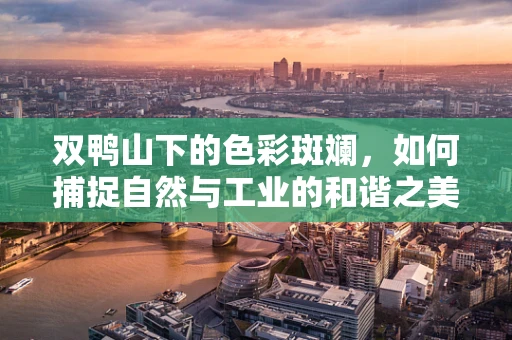 双鸭山下的色彩斑斓，如何捕捉自然与工业的和谐之美？