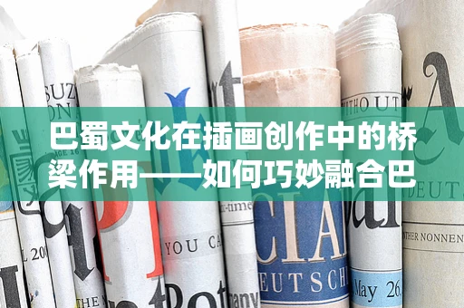 巴蜀文化在插画创作中的桥梁作用——如何巧妙融合巴与中的元素？