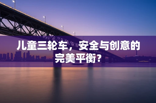 儿童三轮车，安全与创意的完美平衡？