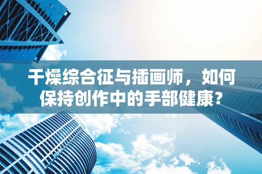 干燥综合征与插画师，如何保持创作中的手部健康？