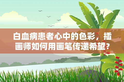 白血病患者心中的色彩，插画师如何用画笔传递希望？