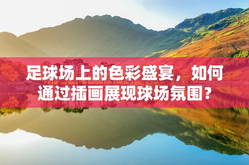 足球场上的色彩盛宴，如何通过插画展现球场氛围？